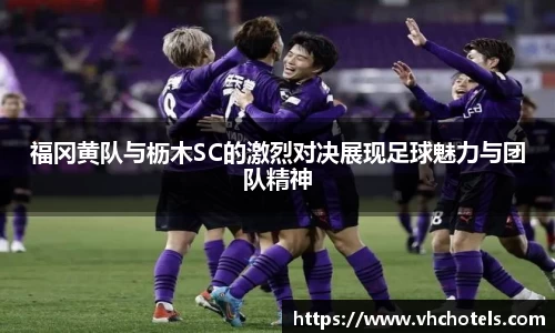 福冈黄队与枥木SC的激烈对决展现足球魅力与团队精神