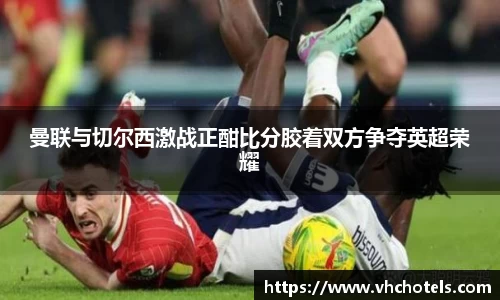 曼联与切尔西激战正酣比分胶着双方争夺英超荣耀