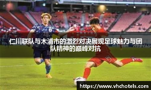 仁川联队与木浦市的激烈对决展现足球魅力与团队精神的巅峰对抗