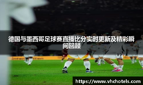 德国与墨西哥足球赛直播比分实时更新及精彩瞬间回顾