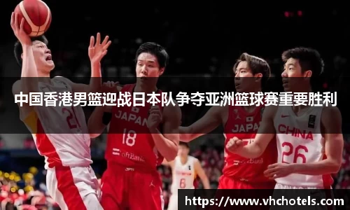 中国香港男篮迎战日本队争夺亚洲篮球赛重要胜利