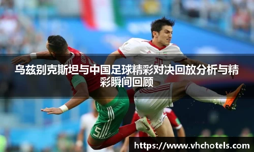 乌兹别克斯坦与中国足球精彩对决回放分析与精彩瞬间回顾