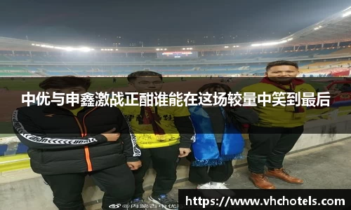 中优与申鑫激战正酣谁能在这场较量中笑到最后