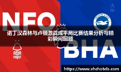 诺丁汉森林与卢顿激战成平局比赛结果分析与精彩瞬间回顾