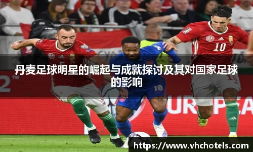 丹麦足球明星的崛起与成就探讨及其对国家足球的影响