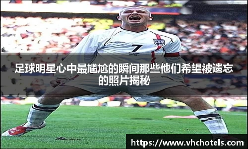 足球明星心中最尴尬的瞬间那些他们希望被遗忘的照片揭秘