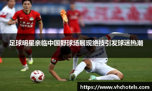 足球明星亲临中国野球场展现绝技引发球迷热潮