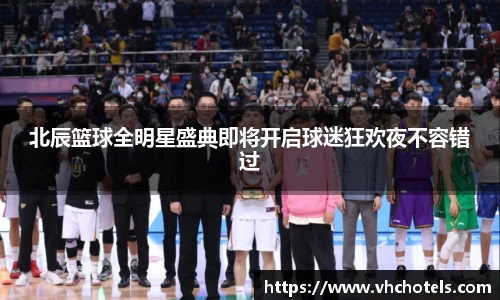 北辰篮球全明星盛典即将开启球迷狂欢夜不容错过