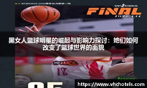黑女人篮球明星的崛起与影响力探讨：她们如何改变了篮球世界的面貌